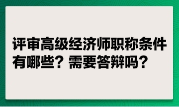 評(píng)審高級(jí)經(jīng)濟(jì)師職稱條件有哪些？ 評(píng)高級(jí)經(jīng)濟(jì)師職稱需要答辯嗎？