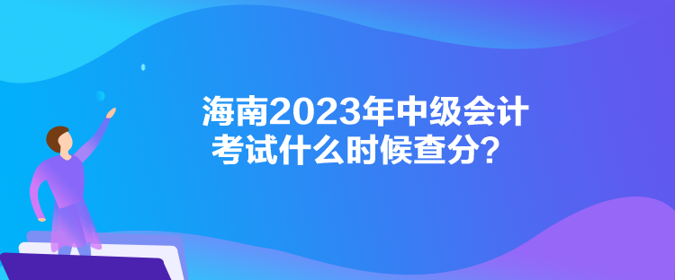 海南2023年中級(jí)會(huì)計(jì)考試什么時(shí)候查分？