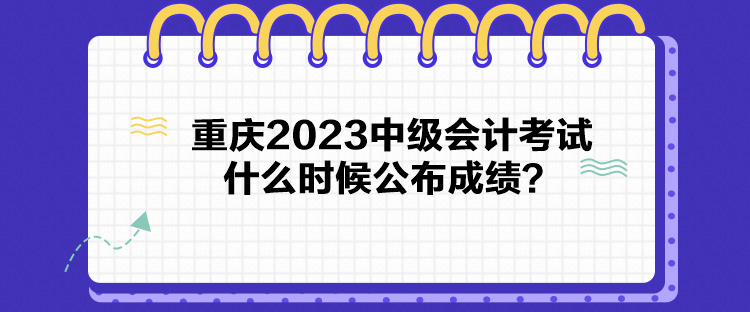 重慶2023中級會計考試什么時候公布成績？