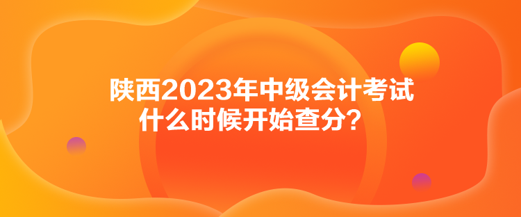 陜西2023年中級會計(jì)考試什么時(shí)候開始查分？