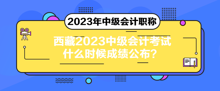 西藏2023中級會計(jì)考試什么時候成績公布？