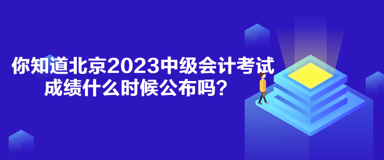 你知道北京2023中級(jí)會(huì)計(jì)考試成績(jī)什么時(shí)候公布嗎？