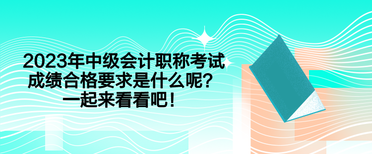 2023年中級會(huì)計(jì)職稱考試成績合格要求是什么呢？一起來看看吧！