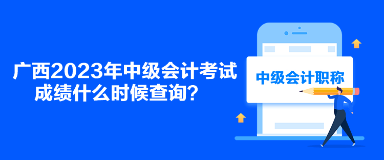 廣西2023年中級會計(jì)考試成績什么時(shí)候查詢？