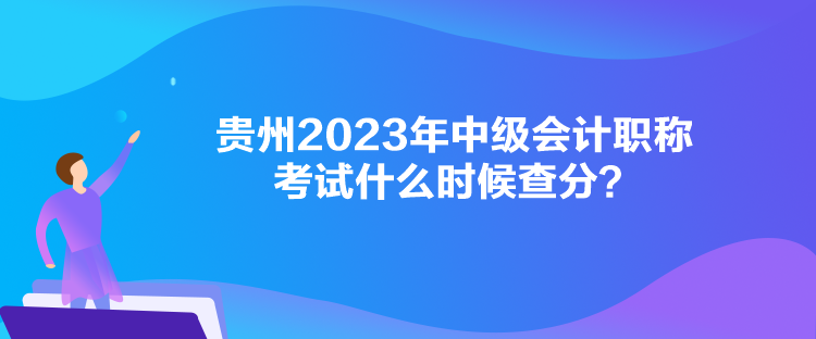 貴州2023年中級會計職稱考試什么時候查分？