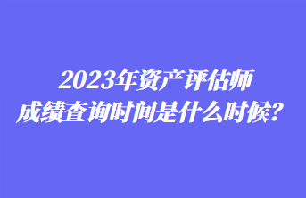 2023年資產(chǎn)評估師成績查詢時(shí)間是什么時(shí)候？