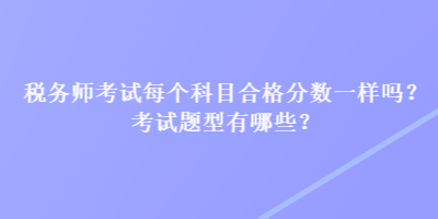 稅務(wù)師考試每個(gè)科目合格分?jǐn)?shù)一樣嗎？考試題型有哪些？