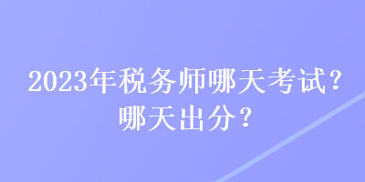 2023年稅務(wù)師哪天考試？哪天出分？