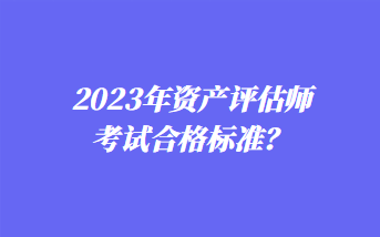 2023年資產(chǎn)評(píng)估師考試合格標(biāo)準(zhǔn)？