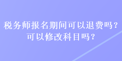 稅務(wù)師報(bào)名期間可以退費(fèi)嗎？可以修改科目嗎？