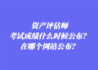 資產(chǎn)評(píng)估師考試成績什么時(shí)候公布？在哪個(gè)網(wǎng)站公布？