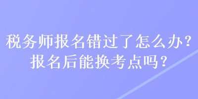 稅務(wù)師報(bào)名錯(cuò)過(guò)了怎么辦？報(bào)名后能換考點(diǎn)嗎？