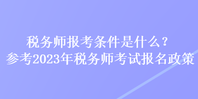 稅務(wù)師報考條件是什么？參考2023年稅務(wù)師考試報名政策