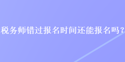 稅務(wù)師錯(cuò)過(guò)報(bào)名時(shí)間還能報(bào)名嗎？