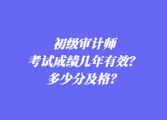 初級審計師考試成績幾年有效？多少分及格？