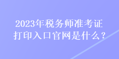 2023年稅務(wù)師準(zhǔn)考證打印入口官網(wǎng)是什么？