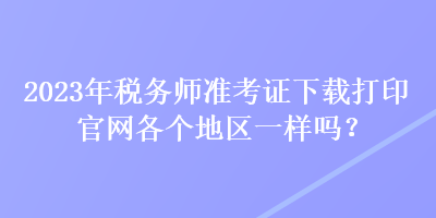 2023年稅務(wù)師準(zhǔn)考證下載打印官網(wǎng)各個(gè)地區(qū)一樣嗎？