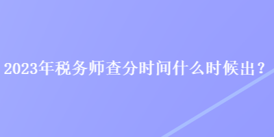 2023年稅務(wù)師查分時(shí)間什么時(shí)候出？