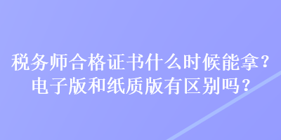 稅務師合格證書什么時候能拿？電子版和紙質(zhì)版有區(qū)別嗎？