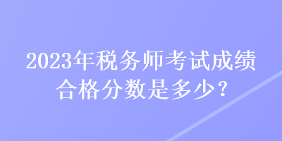 2023年稅務(wù)師考試成績合格分?jǐn)?shù)是多少？