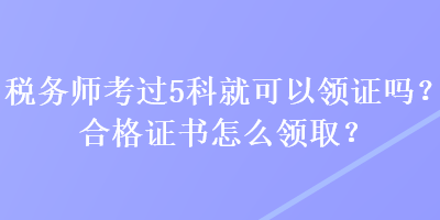 稅務(wù)師考過5科就可以領(lǐng)證嗎？合格證書怎么領(lǐng)?。? suffix=