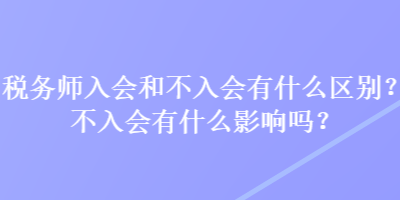 稅務(wù)師入會(huì)和不入會(huì)有什么區(qū)別？不入會(huì)有什么影響嗎？