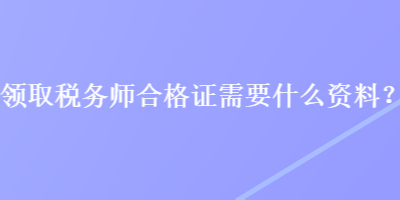 領(lǐng)取稅務(wù)師合格證需要什么資料？