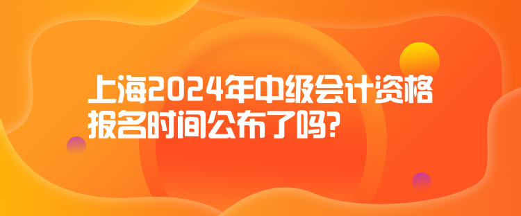 上海2024年中級(jí)會(huì)計(jì)資格報(bào)名時(shí)間公布了嗎？