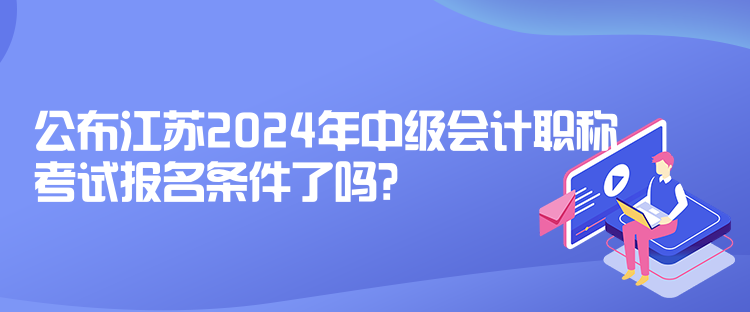 公布江蘇2024年中級(jí)會(huì)計(jì)職稱考試報(bào)名條件了嗎？