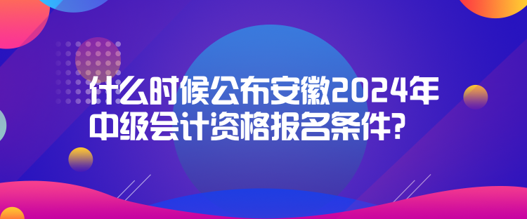 什么時(shí)候公布安徽2024年中級(jí)會(huì)計(jì)資格報(bào)名條件？