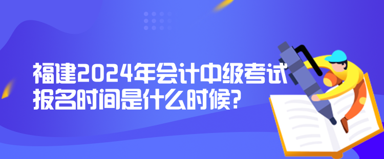 福建2024年會(huì)計(jì)中級(jí)考試報(bào)名時(shí)間是什么時(shí)候？