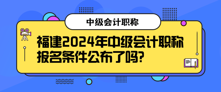 福建2024年中級(jí)會(huì)計(jì)職稱報(bào)名條件公布了嗎？