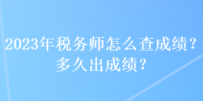 2023年稅務(wù)師怎么查成績(jī)？多久出成績(jī)？