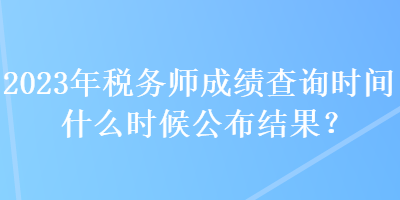 2023年稅務(wù)師成績(jī)查詢時(shí)間什么時(shí)候公布結(jié)果？