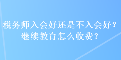 稅務(wù)師入會好還是不入會好？繼續(xù)教育怎么收費(fèi)？