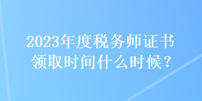 2023年度稅務(wù)師證書領(lǐng)取時間什么時候？