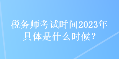 稅務(wù)師考試時(shí)間2023年具體是什么時(shí)候？