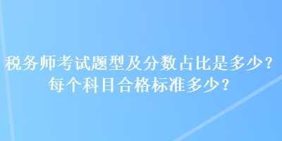 稅務(wù)師考試題型及分?jǐn)?shù)占比是多少？每個(gè)科目合格標(biāo)準(zhǔn)多少？