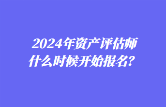 2024年資產(chǎn)評估師什么時候開始報名？