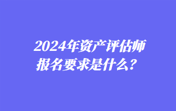 2024年資產(chǎn)評(píng)估師報(bào)名要求是什么？