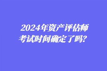 2024年資產(chǎn)評(píng)估師考試時(shí)間確定了嗎？