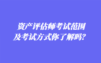 資產(chǎn)評(píng)估師考試范圍及考試方式你了解嗎？