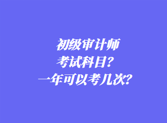 初級審計師考試科目？一年可以考幾次？