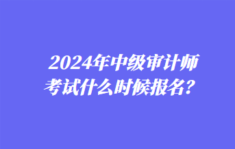 2024年中級審計師考試什么時候報名？