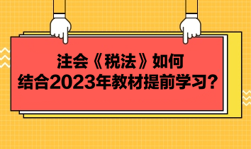 注會《稅法》如何結合2023年教材提前學習？