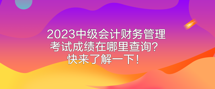 2023中級會計財務(wù)管理考試成績在哪里查詢？快來了解一下！