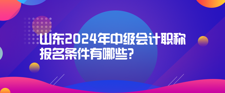 山東2024年中級會計職稱報名條件有哪些？