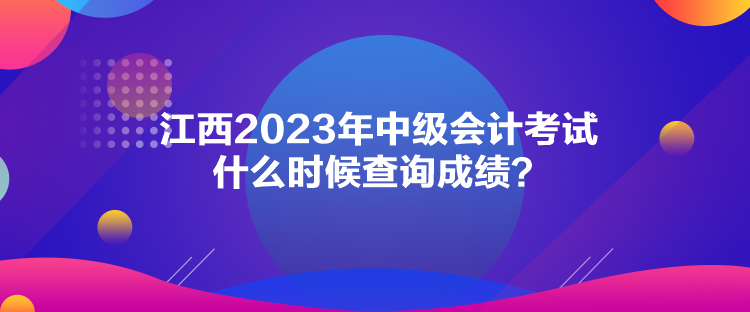 江西2023年中級(jí)會(huì)計(jì)考試什么時(shí)候查詢(xún)成績(jī)？