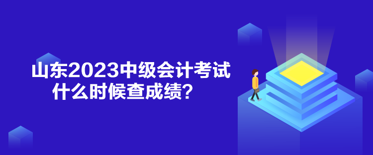 山東2023中級會計考試什么時候查成績？