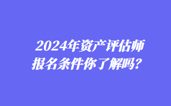 2024年資產評估師報名條件你了解嗎？